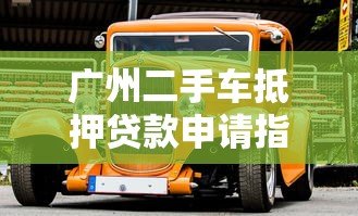 广州二手车抵押贷款申请指南及平台推荐 广州二手车抵押贷款申请指南及平台推荐