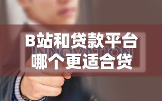 B站和贷款平台哪个更适合贷款需求?真实对比分析 B站和贷款平台哪个更适合贷款需求?真实对比分析
