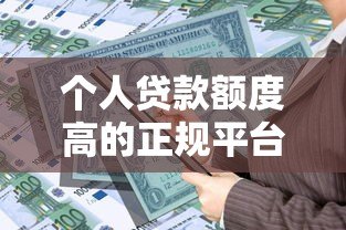 个人贷款额度高的正规平台推荐及申请技巧 个人贷款额度高的正规平台推荐及申请技巧