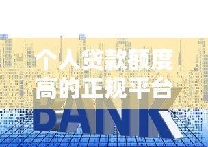 个人贷款额度高的正规平台推荐及申请技巧 个人贷款额度高的正规平台推荐及申请技巧