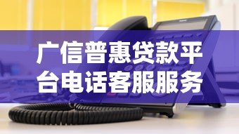 广信普惠贷款平台电话客服服务解析及使用指南 广信普惠贷款平台电话客服服务解析及使用指南