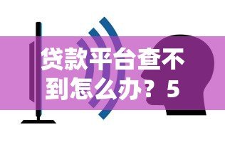 贷款平台查不到怎么办?5个解决方案必看 贷款平台查不到怎么办?5个解决方案必看