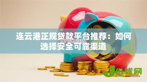 连云港正规贷款平台推荐:如何选择安全可靠渠道 连云港正规贷款平台推荐:如何选择安全可靠渠道