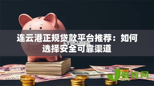 连云港正规贷款平台推荐:如何选择安全可靠渠道 连云港正规贷款平台推荐:如何选择安全可靠渠道
