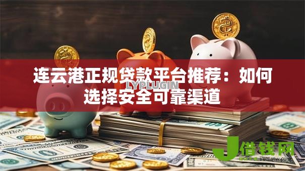 连云港正规贷款平台推荐:如何选择安全可靠渠道 连云港正规贷款平台推荐:如何选择安全可靠渠道