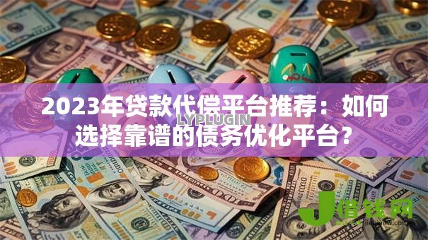 2023年贷款代偿平台推荐：如何选择靠谱的债务优化平台？