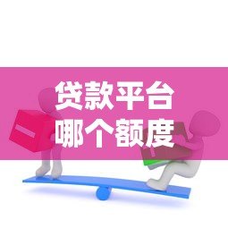 贷款平台哪个额度高?这8类渠道助你轻松解决资金需求 贷款平台哪个额度高?这8类渠道助你轻松解决资金需求