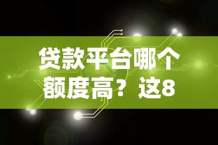 贷款平台哪个额度高?这8类渠道助你轻松解决资金需求 贷款平台哪个额度高?这8类渠道助你轻松解决资金需求