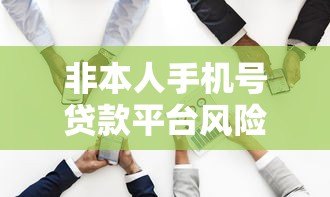 非本人手机号贷款平台风险解析与合法性探讨 非本人手机号贷款平台风险解析与合法性探讨