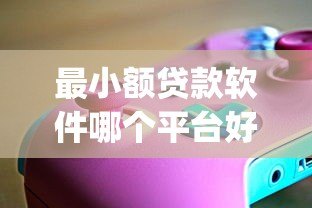 最小额贷款软件哪个平台好？2023年靠谱小额贷款App推荐