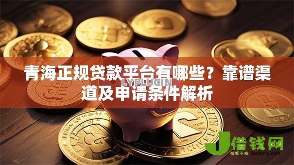 青海正规贷款平台有哪些?靠谱渠道及申请条件解析 青海正规贷款平台有哪些?靠谱渠道及申请条件解析