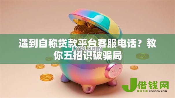 遇到自称贷款平台客服电话?教你五招识破骗局 遇到自称贷款平台客服电话?教你五招识破骗局