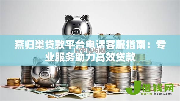 燕归巢贷款平台电话客服指南:专业服务助力高效贷款 燕归巢贷款平台电话客服指南:专业服务助力高效贷款