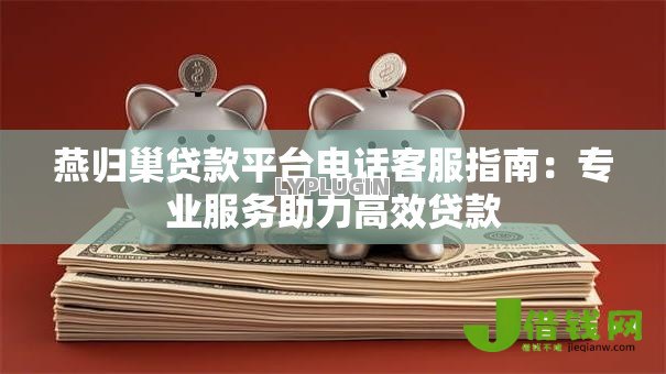 燕归巢贷款平台电话客服指南:专业服务助力高效贷款 燕归巢贷款平台电话客服指南:专业服务助力高效贷款