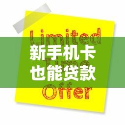 新手机卡也能贷款？2023最新手机卡贷款平台盘点与申请攻略