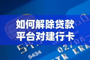 如何解除贷款平台对建行卡的自动扣款?详细步骤与注意事项 如何解除贷款平台对建行卡的自动扣款?详细步骤与注意事项