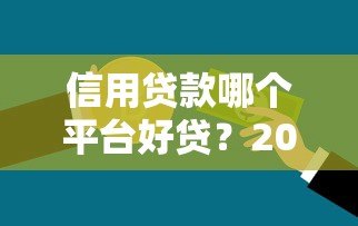 信用贷款哪个平台好贷?2023年靠谱平台推荐及申请技巧 信用贷款哪个平台好贷?2023年靠谱平台推荐及申请技巧