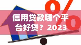 信用贷款哪个平台好贷?2023年靠谱平台推荐及申请技巧 信用贷款哪个平台好贷?2023年靠谱平台推荐及申请技巧