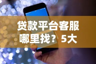 贷款平台客服哪里找?5大实用渠道快速解决贷款难题 贷款平台客服哪里找?5大实用渠道快速解决贷款难题