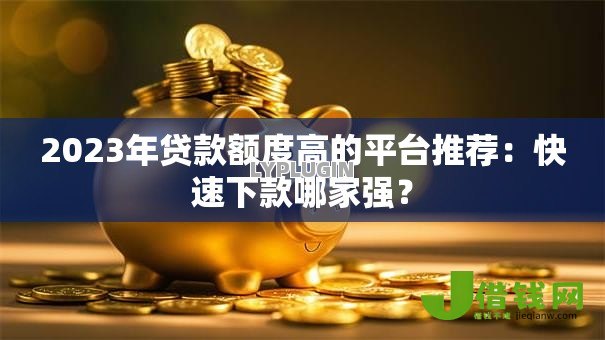 2023年贷款额度高的平台推荐:快速下款哪家强? 2023年贷款额度高的平台推荐:快速下款哪家强?