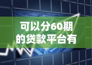 可以分60期的贷款平台有哪些？低息长期借款渠道推荐