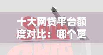 十大网贷平台额度对比：哪个更容易快速下款？