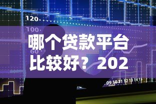 哪个贷款平台比较好?2023年靠谱借贷平台推荐与对比 哪个贷款平台比较好?2023年靠谱借贷平台推荐与对比