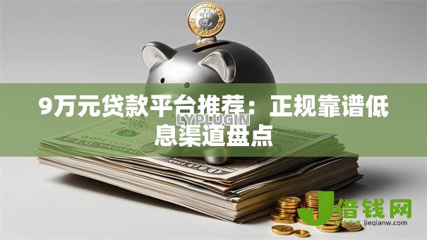 9万元贷款平台推荐：正规靠谱低息渠道盘点