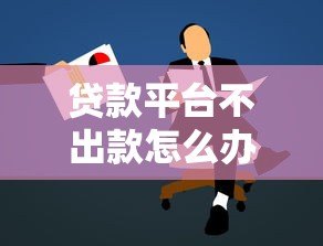贷款平台不出款怎么办?5个实用解决方法帮你搞定 贷款平台不出款怎么办?5个实用解决方法帮你搞定