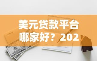 美元贷款平台哪家好?2023年靠谱平台对比与选择指南 美元贷款平台哪家好?2023年靠谱平台对比与选择指南