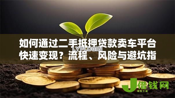 如何通过二手抵押贷款卖车平台快速变现？流程、风险与避坑指南