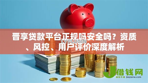 晋享贷款平台正规吗安全吗?资质、风控、用户评价深度解析 晋享贷款平台正规吗安全吗?资质、风控、用户评价深度解析