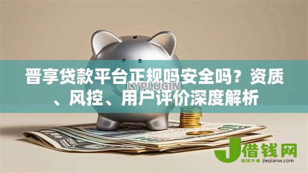 晋享贷款平台正规吗安全吗?资质、风控、用户评价深度解析 晋享贷款平台正规吗安全吗?资质、风控、用户评价深度解析