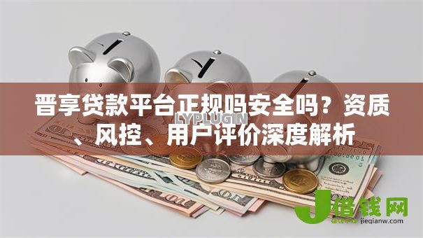 晋享贷款平台正规吗安全吗?资质、风控、用户评价深度解析 晋享贷款平台正规吗安全吗?资质、风控、用户评价深度解析