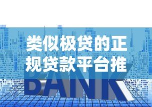 类似极贷的正规贷款平台推荐:低利率快速审批攻略 类似极贷的正规贷款平台推荐:低利率快速审批攻略