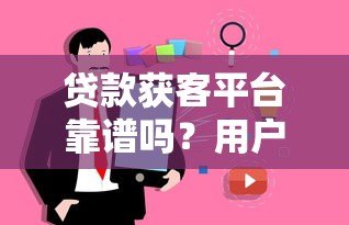 贷款获客平台靠谱吗?用户必看的真实分析 贷款获客平台靠谱吗?用户必看的真实分析