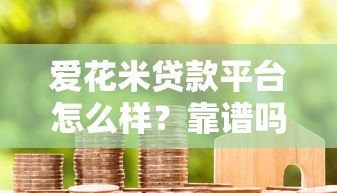 爱花米贷款平台怎么样?靠谱吗?用户真实评价与使用指南 爱花米贷款平台怎么样?靠谱吗?用户真实评价与使用指南
