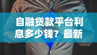 自融贷款平台利息多少钱?最新利率解析及注意事项 自融贷款平台利息多少钱?最新利率解析及注意事项