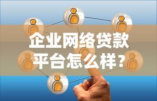 企业网络贷款平台怎么样?优缺点分析与选择指南 企业网络贷款平台怎么样?优缺点分析与选择指南