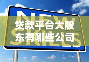 贷款平台大股东有哪些公司?深度解析股东背景 贷款平台大股东有哪些公司?深度解析股东背景