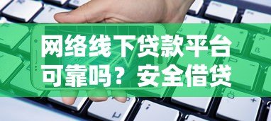 网络线下贷款平台可靠吗?安全借贷必看攻略 网络线下贷款平台可靠吗?安全借贷必看攻略