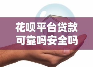 花呗平台贷款可靠吗安全吗？详细分析优缺点与使用建议
