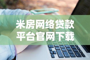 米房网络贷款平台官网下载指南:安全流程与操作步骤解析 米房网络贷款平台官网下载指南:安全流程与操作步骤解析