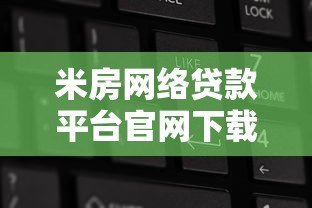 米房网络贷款平台官网下载指南:安全流程与操作步骤解析 米房网络贷款平台官网下载指南:安全流程与操作步骤解析