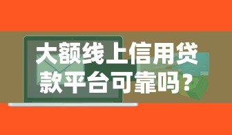 大额线上信用贷款平台可靠吗?深度解析风险与选择技巧 大额线上信用贷款平台可靠吗?深度解析风险与选择技巧