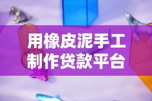 用橡皮泥手工制作贷款平台模型:轻松理解贷款流程的创意教程 用橡皮泥手工制作贷款平台模型:轻松理解贷款流程的创意教程
