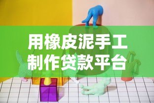 用橡皮泥手工制作贷款平台模型:轻松理解贷款流程的创意教程 用橡皮泥手工制作贷款平台模型:轻松理解贷款流程的创意教程