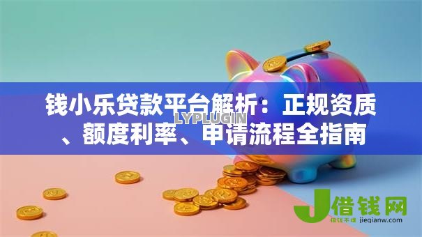 钱小乐贷款平台解析:正规资质、额度利率、申请流程全指南 钱小乐贷款平台解析:正规资质、额度利率、申请流程全指南
