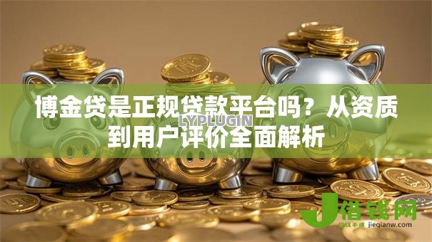 博金贷是正规贷款平台吗?从资质到用户评价全面解析 博金贷是正规贷款平台吗?从资质到用户评价全面解析