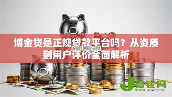 博金贷是正规贷款平台吗?从资质到用户评价全面解析 博金贷是正规贷款平台吗?从资质到用户评价全面解析